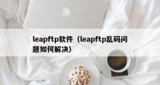 leapftp软件（leapftp乱码问题如何解决）